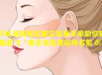 今秋美丽蜕变重庆吸脂专家助你轻盈起飞「重庆吸脂医院排名前 🦄 三找当代美容优」